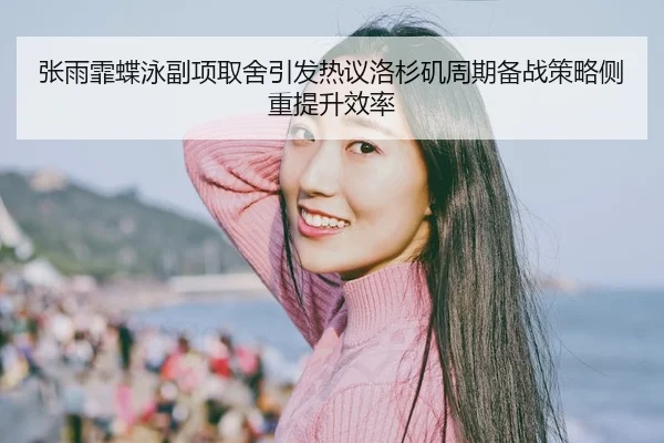 张雨霏蝶泳副项取舍引发热议洛杉矶周期备战策略侧重提升效率