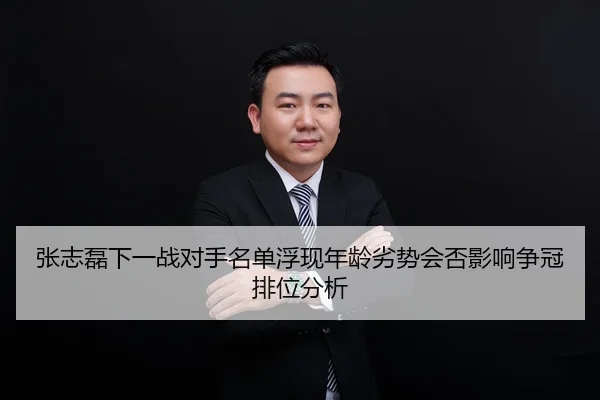 张志磊下一战对手名单浮现年龄劣势会否影响争冠排位分析