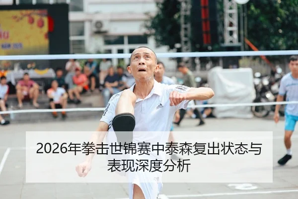 2026年拳击世锦赛中泰森复出状态与表现深度分析