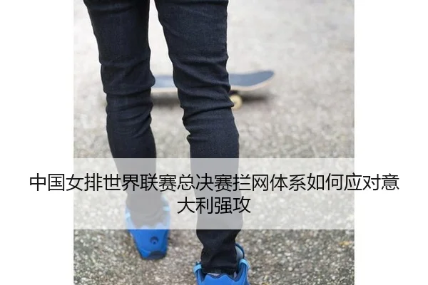 中国女排世界联赛总决赛拦网体系如何应对意大利强攻