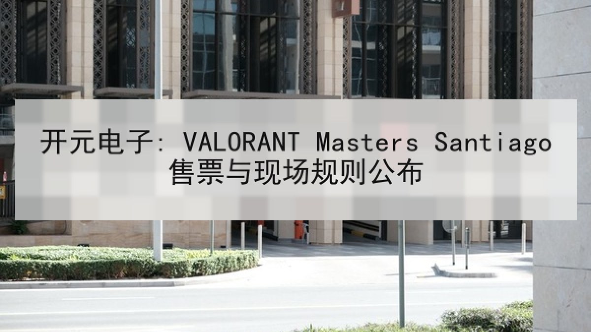 开元电子: VALORANT Masters Santiago售票与现场规则公布 开元电子: VALORANT Masters Santiago售票与现场规则公布