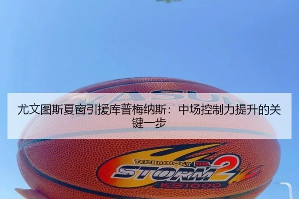 尤文图斯夏窗引援库普梅纳斯：中场控制力提升的关键一步