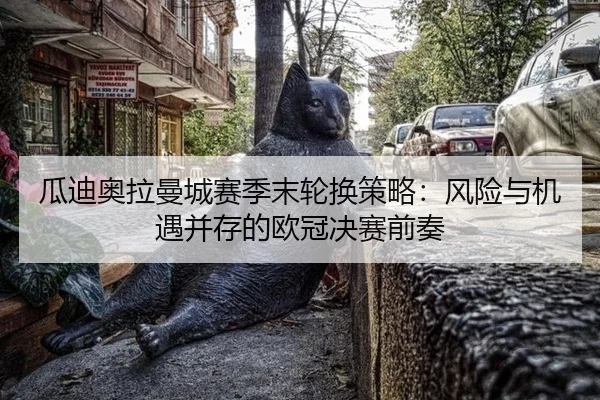 瓜迪奥拉曼城赛季末轮换策略：风险与机遇并存的欧冠决赛前奏
