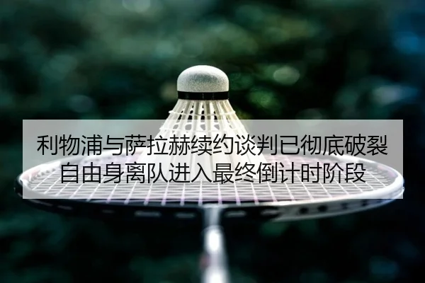 利物浦与萨拉赫续约谈判已彻底破裂 自由身离队进入最终倒计时阶段