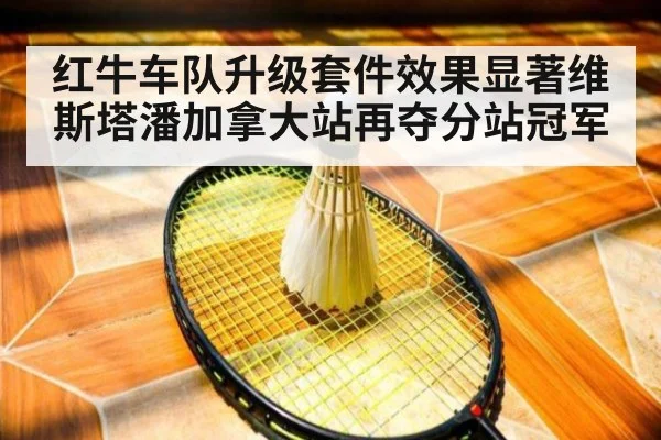 红牛车队升级套件效果显著维斯塔潘加拿大站再夺分站冠军