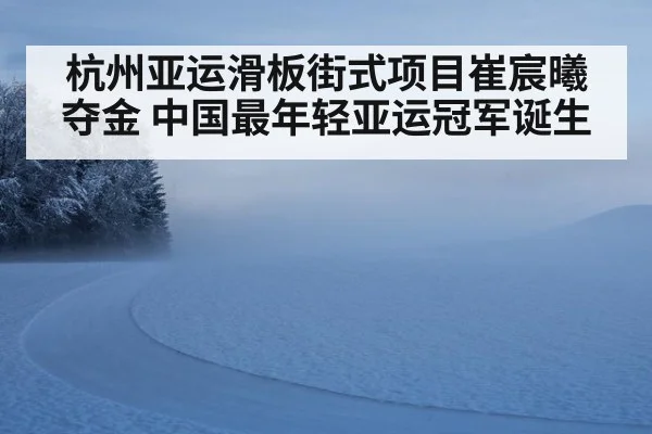 杭州亚运滑板街式项目崔宸曦夺金 中国最年轻亚运冠军诞生