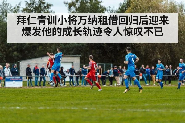 拜仁青训小将万纳租借回归后迎来爆发他的成长轨迹令人惊叹不已
