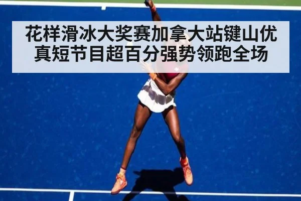 花样滑冰大奖赛加拿大站键山优真短节目超百分强势领跑全场