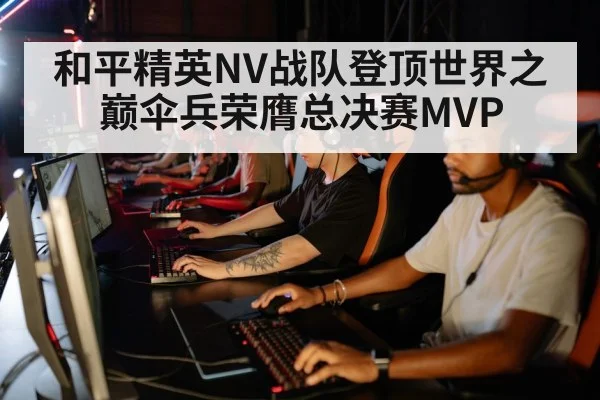 和平精英NV战队登顶世界之巅伞兵荣膺总决赛MVP