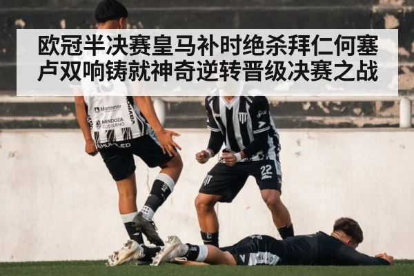 欧冠半决赛皇马补时绝杀拜仁何塞卢双响铸就神奇逆转晋级决赛之战