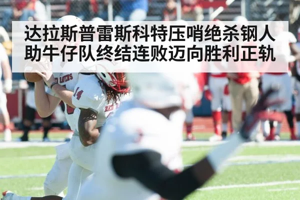 达拉斯普雷斯科特压哨绝杀钢人助牛仔队终结连败迈向胜利正轨