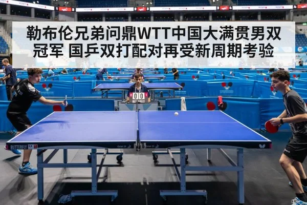 勒布伦兄弟问鼎WTT中国大满贯男双冠军 国乒双打配对再受新周期考验